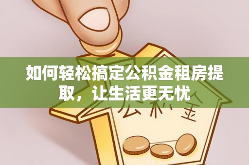 荔浦如何轻松搞定公积金租房提取，让生活更无忧