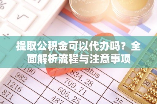荔浦提取公积金可以代办吗？全面解析流程与注意事项