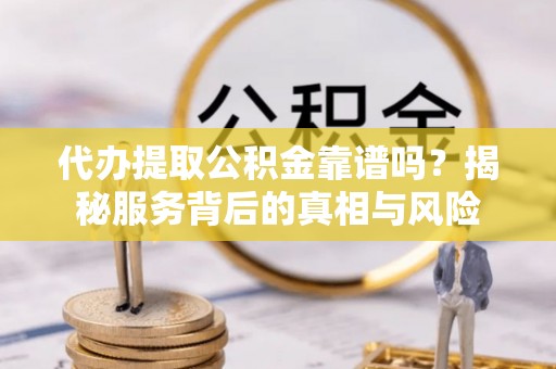 荔浦代办提取公积金靠谱吗？揭秘服务背后的真相与风险