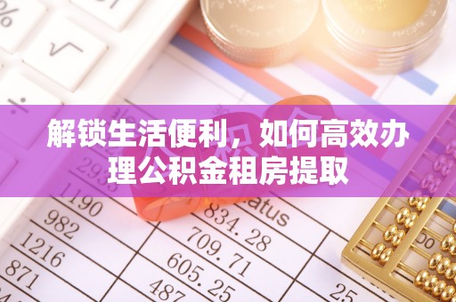荔浦解锁生活便利，如何高效办理公积金租房提取