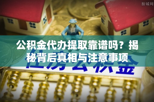 荔浦公积金代办提取靠谱吗？揭秘背后真相与注意事项