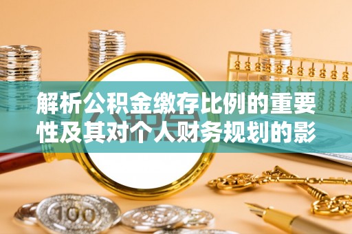 荔浦解析公积金缴存比例的重要性及其对个人财务规划的影响