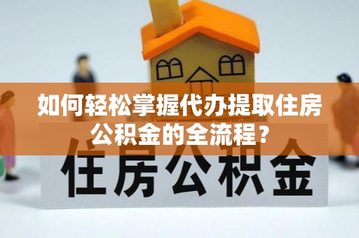 荔浦如何轻松掌握代办提取住房公积金的全流程？