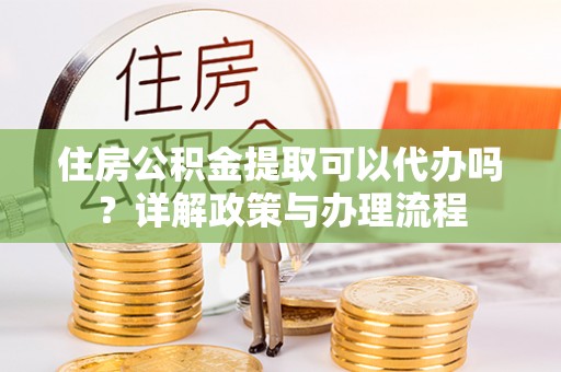 荔浦住房公积金提取可以代办吗？详解政策与办理流程