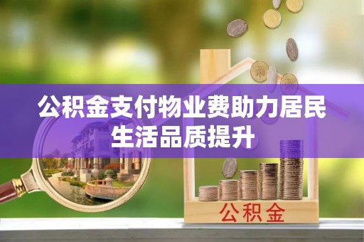 荔浦公积金支付物业费助力居民生活品质提升
