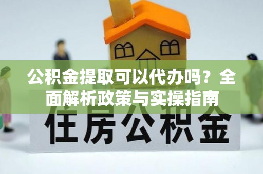荔浦公积金提取可以代办吗？全面解析政策与实操指南