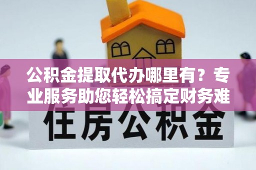 荔浦公积金提取代办哪里有？专业服务助您轻松搞定财务难题