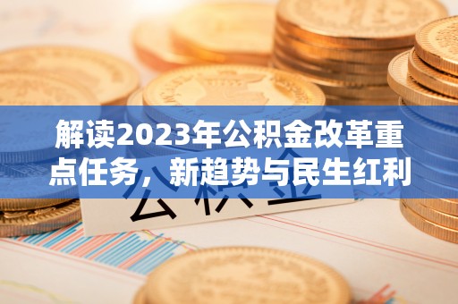 荔浦解读2023年公积金改革重点任务，新趋势与民生红利