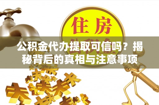 荔浦公积金代办提取可信吗？揭秘背后的真相与注意事项