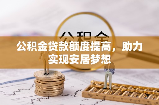 荔浦公积金贷款额度提高，助力实现安居梦想