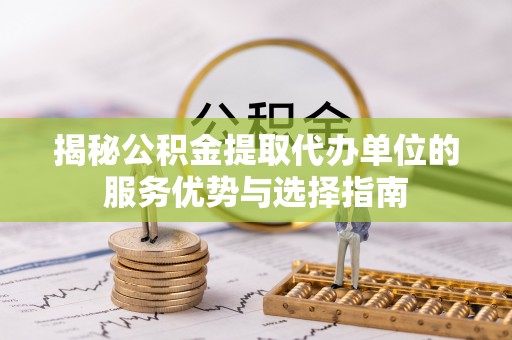 荔浦揭秘公积金提取代办单位的服务优势与选择指南