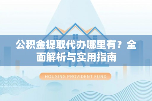 荔浦公积金提取代办哪里有？全面解析与实用指南