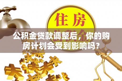 荔浦公积金贷款调整后，你的购房计划会受到影响吗？