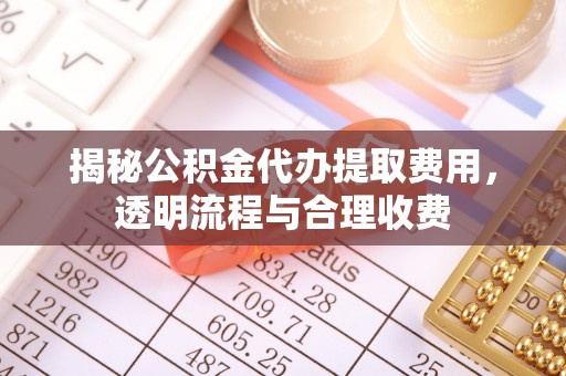 荔浦揭秘公积金代办提取费用，透明流程与合理收费