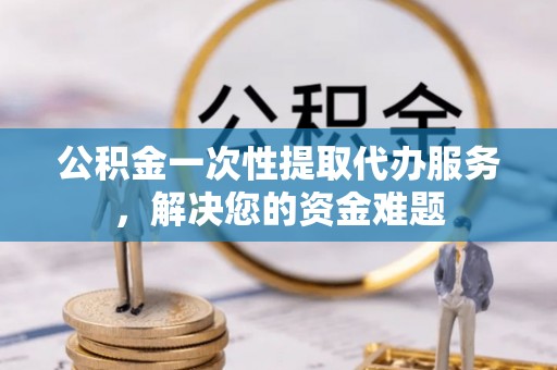 荔浦公积金一次性提取代办服务，解决您的资金难题