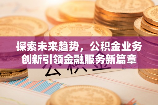 荔浦探索未来趋势，公积金业务创新引领金融服务新篇章