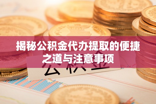 荔浦揭秘公积金代办提取的便捷之道与注意事项
