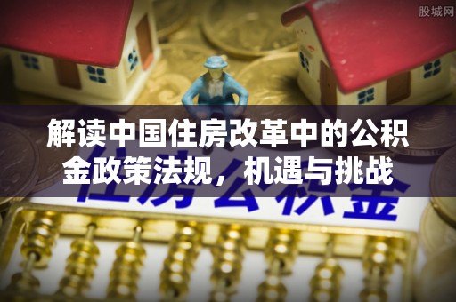 荔浦解读中国住房改革中的公积金政策法规，机遇与挑战