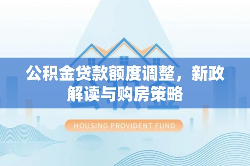 荔浦公积金贷款额度调整，新政解读与购房策略