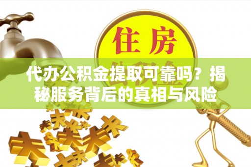 荔浦代办公积金提取可靠吗？揭秘服务背后的真相与风险