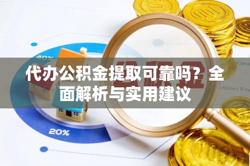 荔浦代办公积金提取可靠吗？全面解析与实用建议