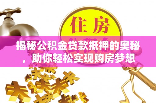荔浦揭秘公积金贷款抵押的奥秘，助你轻松实现购房梦想