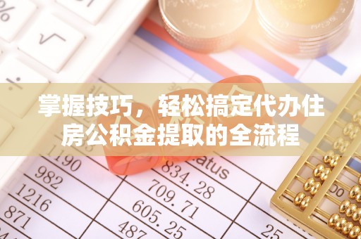 荔浦掌握技巧，轻松搞定代办住房公积金提取的全流程