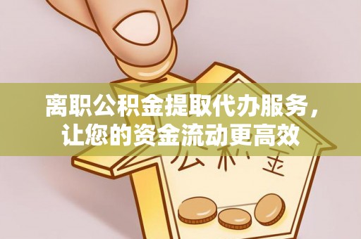 荔浦离职公积金提取代办服务，让您的资金流动更高效
