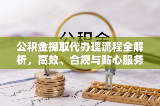 荔浦公积金提取代办理流程全解析，高效、合规与贴心服务