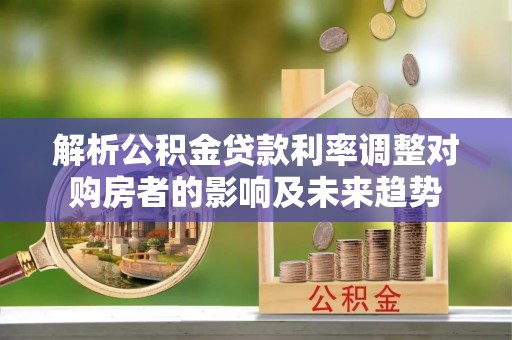 荔浦解析公积金贷款利率调整对购房者的影响及未来趋势