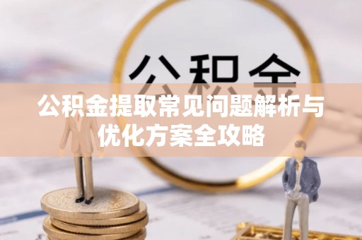 荔浦公积金提取常见问题解析与优化方案全攻略