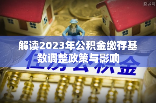 荔浦解读2023年公积金缴存基数调整政策与影响