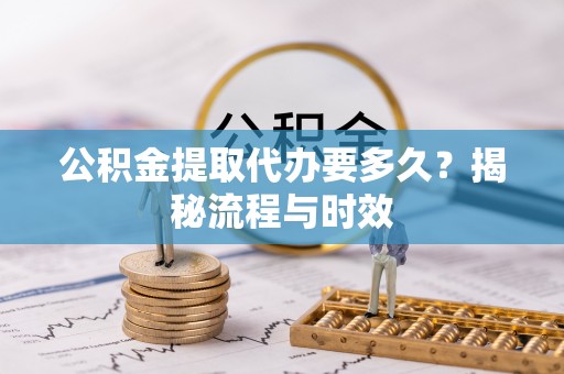 荔浦公积金提取代办要多久？揭秘流程与时效