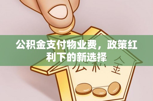 荔浦公积金支付物业费，政策红利下的新选择