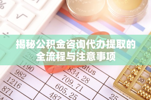 荔浦揭秘公积金咨询代办提取的全流程与注意事项