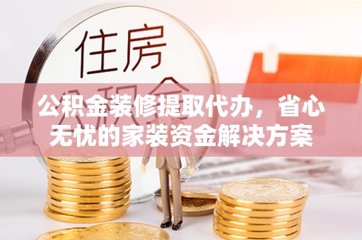 荔浦公积金装修提取代办，省心无忧的家装资金解决方案