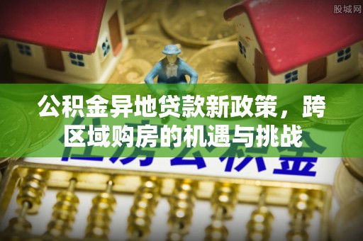 荔浦公积金异地贷款新政策，跨区域购房的机遇与挑战