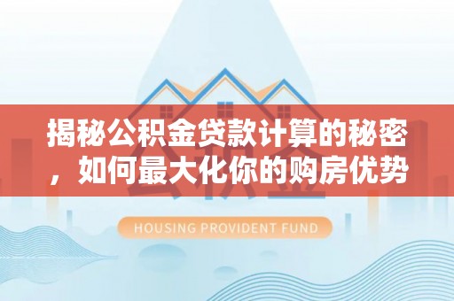 荔浦揭秘公积金贷款计算的秘密，如何最大化你的购房优势