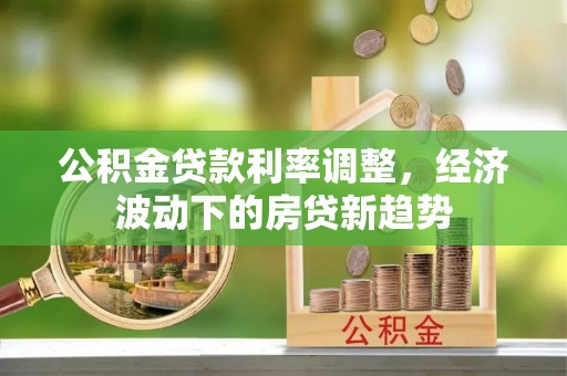 荔浦公积金贷款利率调整，经济波动下的房贷新趋势
