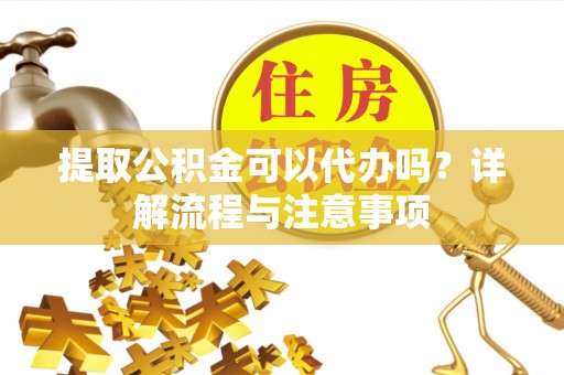 荔浦提取公积金可以代办吗？详解流程与注意事项