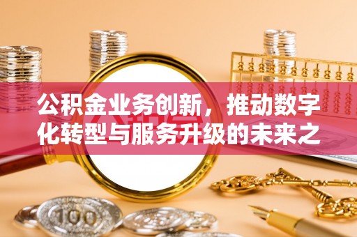 荔浦公积金业务创新，推动数字化转型与服务升级的未来之路