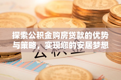 荔浦探索公积金购房贷款的优势与策略，实现您的安居梦想
