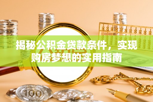 荔浦揭秘公积金贷款条件，实现购房梦想的实用指南