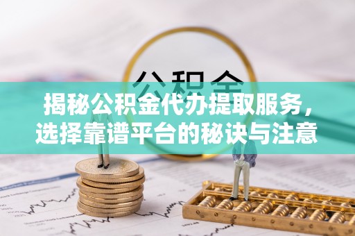 荔浦揭秘公积金代办提取服务，选择靠谱平台的秘诀与注意事项