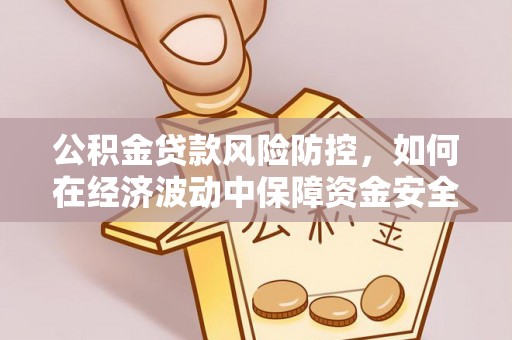 荔浦公积金贷款风险防控，如何在经济波动中保障资金安全