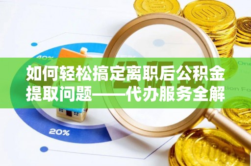 荔浦如何轻松搞定离职后公积金提取问题——代办服务全解析