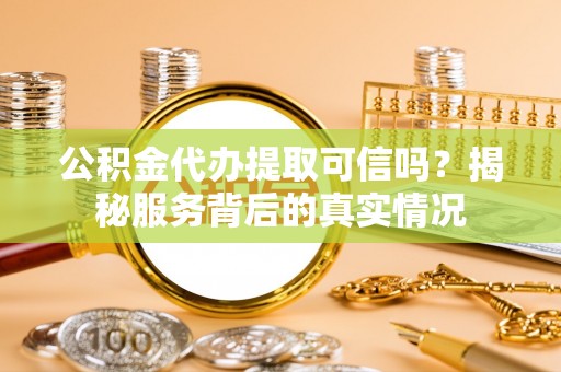 荔浦公积金代办提取可信吗？揭秘服务背后的真实情况