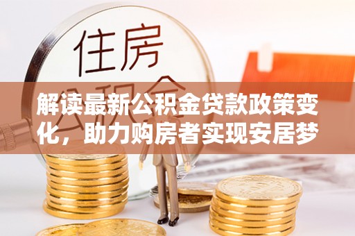 荔浦解读最新公积金贷款政策变化，助力购房者实现安居梦想