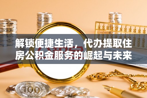 荔浦解锁便捷生活，代办提取住房公积金服务的崛起与未来