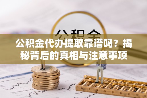 荔浦公积金代办提取靠谱吗？揭秘背后的真相与注意事项